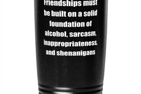 Friendships must be built on a solid foundation of alcohol sarcasm 