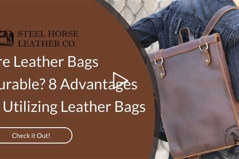 Are Leather Bags Durable? 8 Advantages of Utilizing Leather Bags