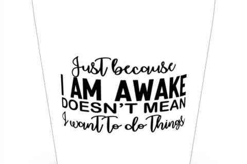 Just Because I Am Awake Doesn't Mean I Want To Do Things,  Shotglass 1.5 Oz.