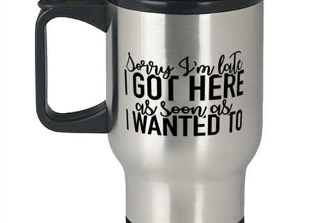 Sorry I'm Late I Got Here As Soon As I Wanted To,  Travel Mug. Model 60050