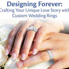 Designing Forever: Crafting Your Unique Love Story with Custom Wedding Rings